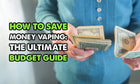 How to Save Money Vaping: The Ultimate Budget Guide