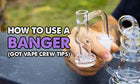 How To Use A Banger (Got Vape Crew Tips)