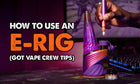 How To Use An E-Rig (Got Vape Crew Tips)