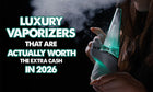Luxury Vaporizers That Are Actually Worth The Extra Cash In 2026